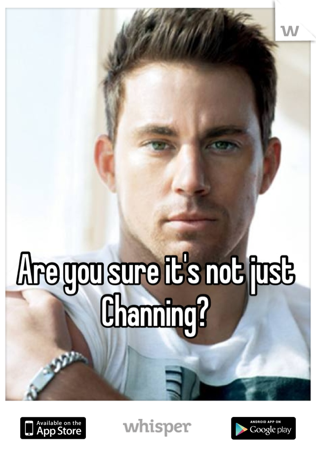 Are you sure it's not just Channing?
