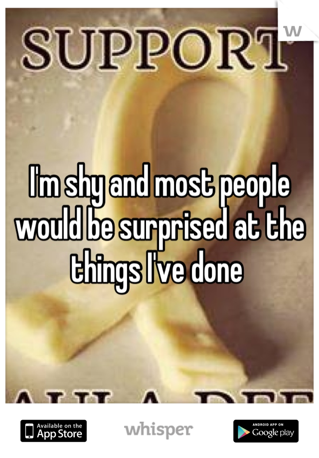 I'm shy and most people would be surprised at the things I've done 