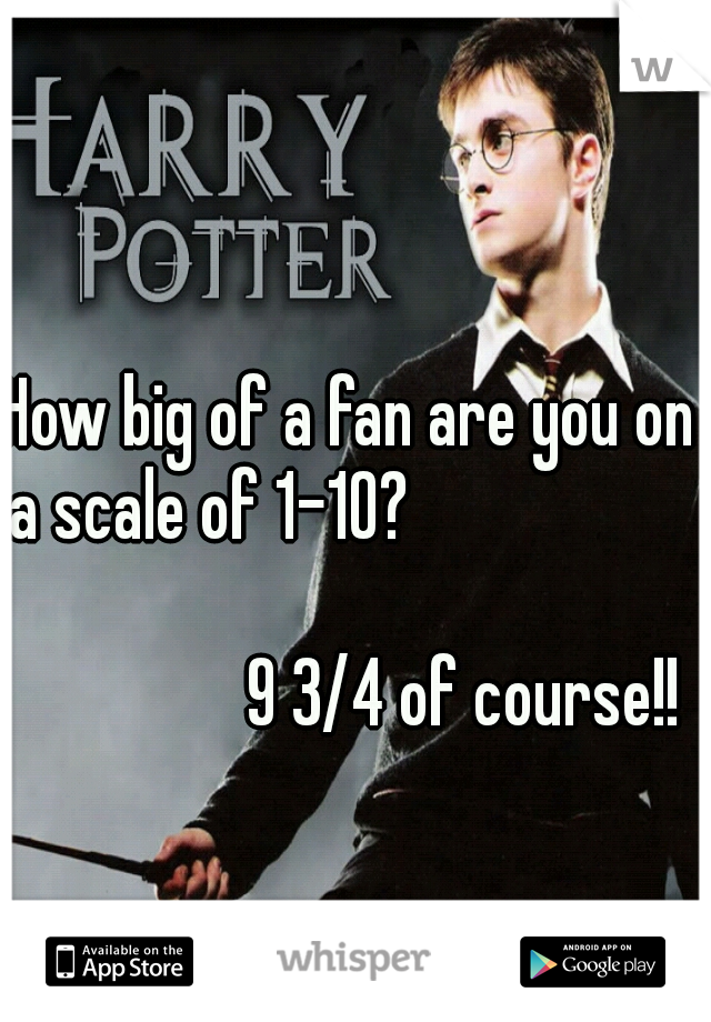 How big of a fan are you on a scale of 1-10?
      

                                                                          9 3/4 of course!!
