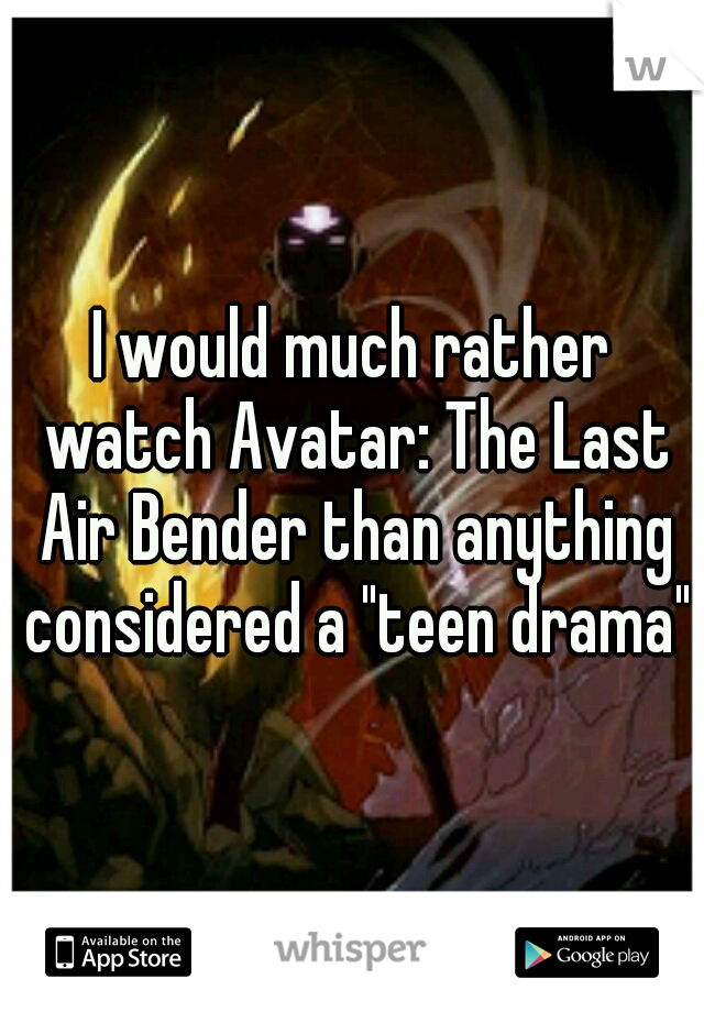 I would much rather watch Avatar: The Last Air Bender than anything considered a "teen drama"