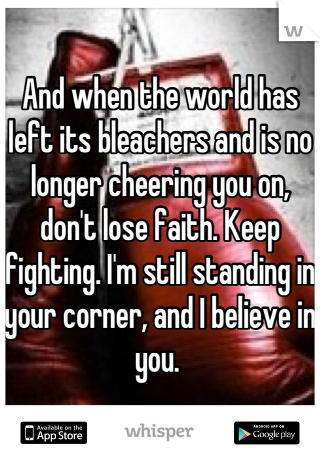 And when the world has left its bleachers and is no longer cheering you on, don't lose faith. Keep fighting. I'm still standing in your corner, and I believe in you. 