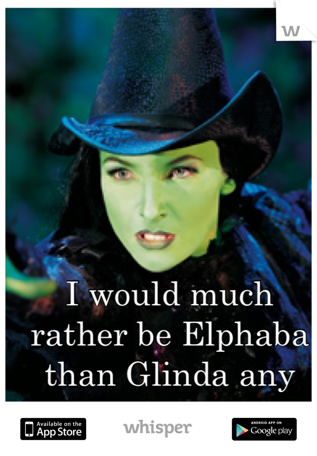 I would much rather be Elphaba than Glinda any day. 
