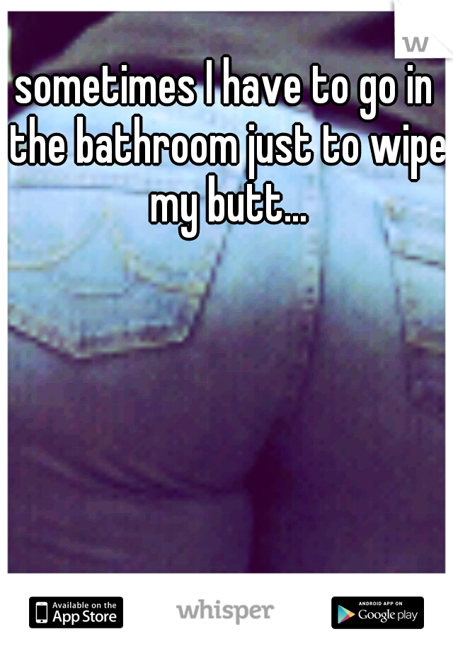 sometimes I have to go in the bathroom just to wipe my butt...