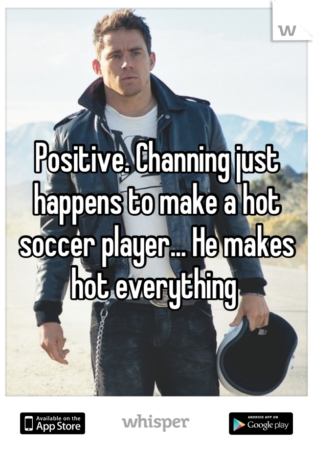 Positive. Channing just happens to make a hot soccer player... He makes hot everything 