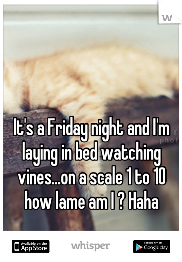 It's a Friday night and I'm laying in bed watching vines...on a scale 1 to 10 how lame am I ? Haha