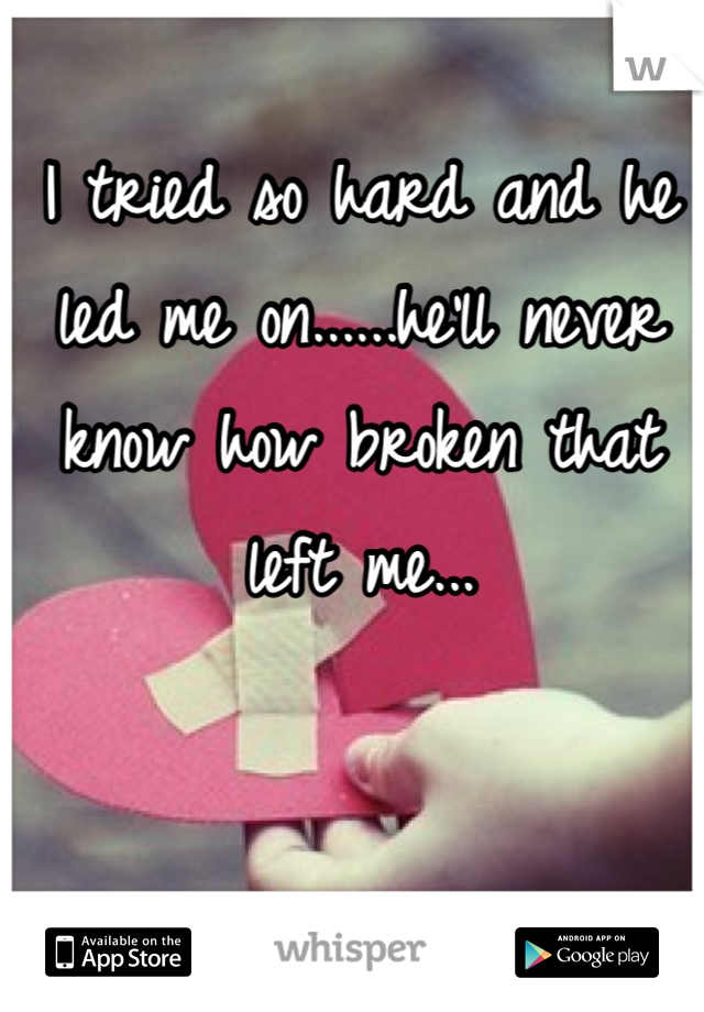 I tried so hard and he led me on......he'll never know how broken that left me...