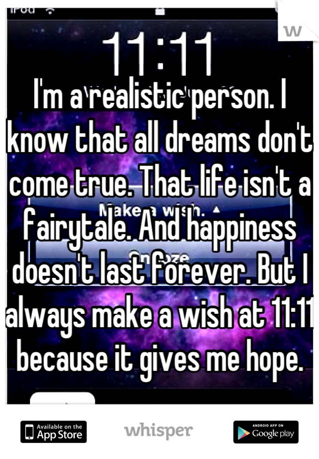 I'm a realistic person. I know that all dreams don't come true. That life isn't a fairytale. And happiness doesn't last forever. But I always make a wish at 11:11 because it gives me hope.