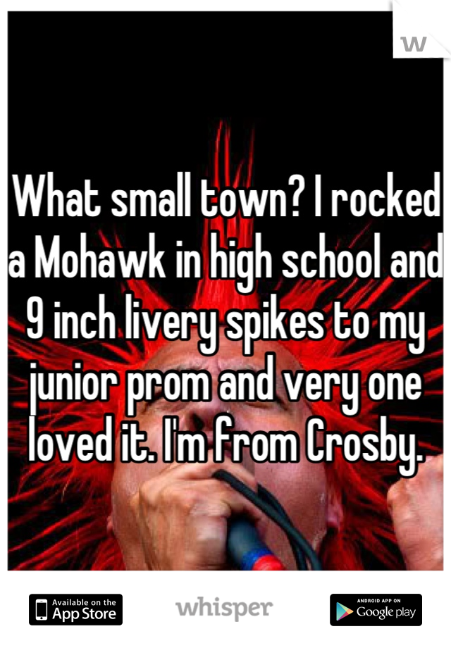 What small town? I rocked a Mohawk in high school and 9 inch livery spikes to my junior prom and very one loved it. I'm from Crosby.