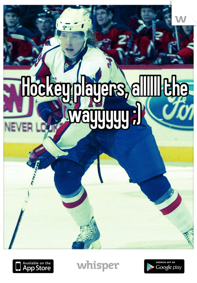 Hockey players, allllll the wayyyyy ;)