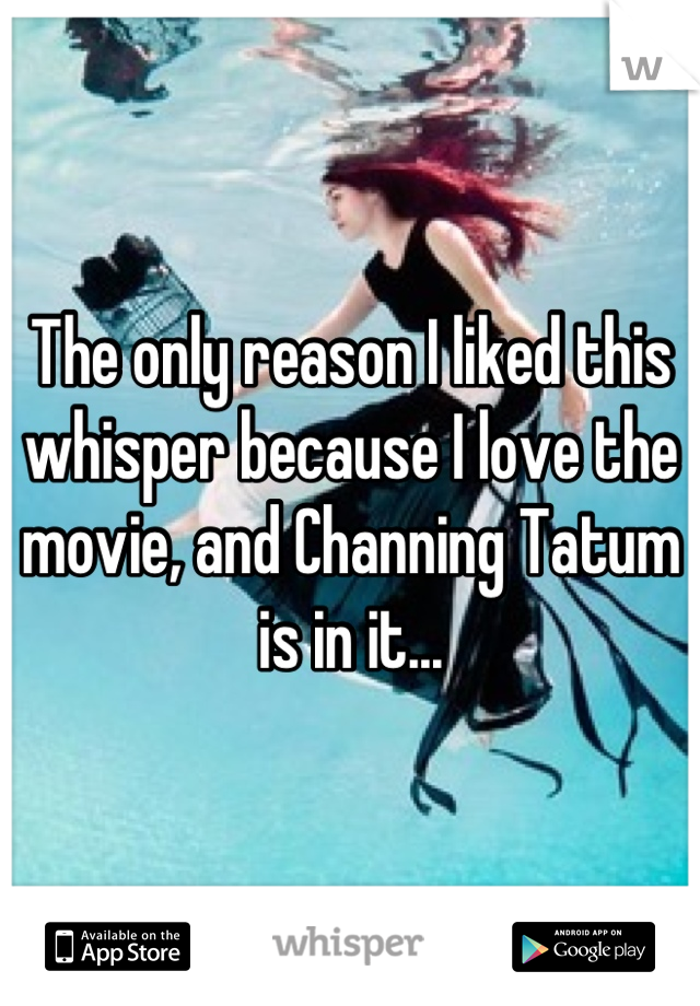 The only reason I liked this whisper because I love the movie, and Channing Tatum is in it...