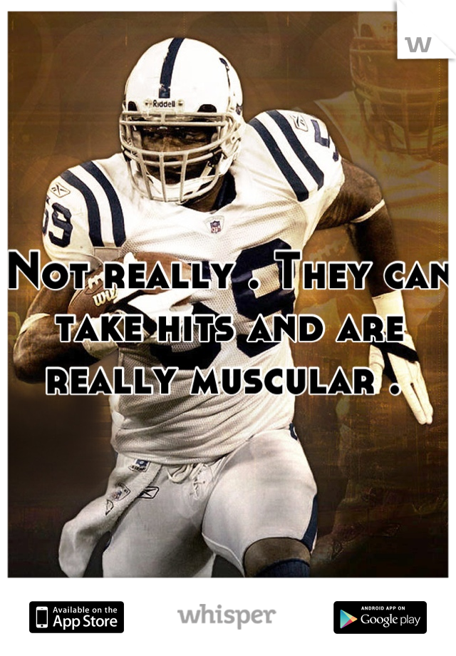 Not really . They can take hits and are really muscular . 