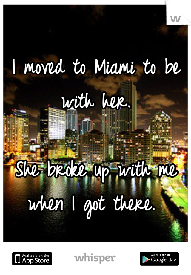 I moved to Miami to be with her. 

She broke up with me when I got there. 