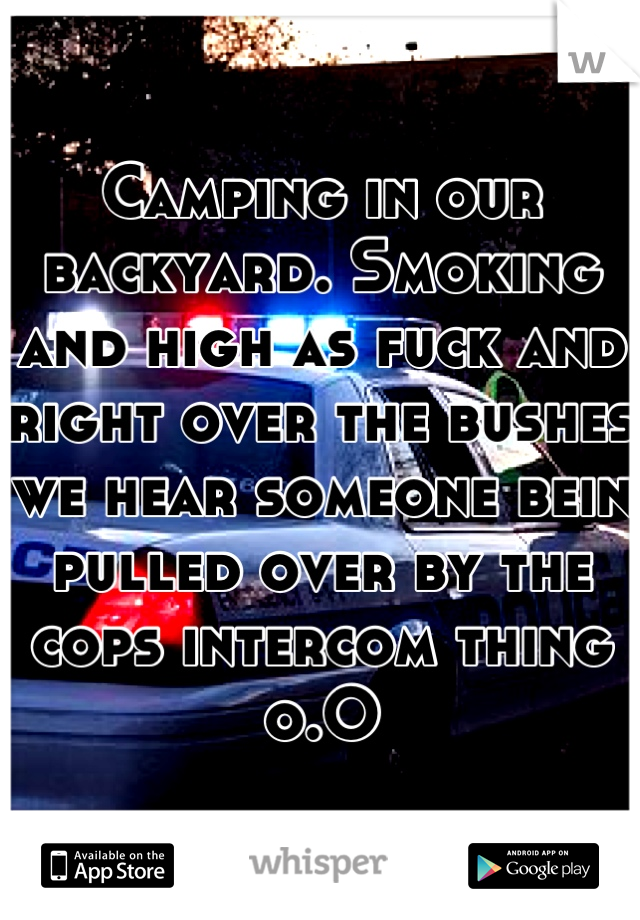 Camping in our backyard. Smoking and high as fuck and right over the bushes we hear someone bein pulled over by the cops intercom thing o.O