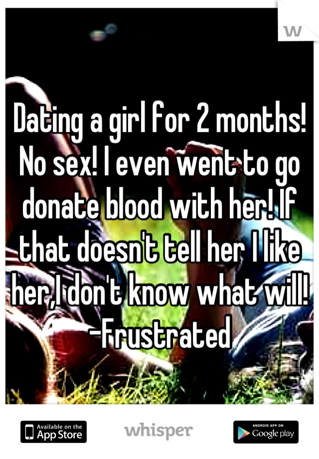 Dating a girl for 2 months! No sex! I even went to go donate blood with her! If that doesn't tell her I like her,I don't know what will! -Frustrated