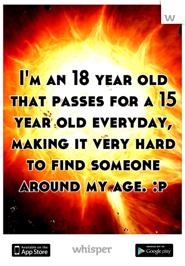 I'm an 18 year old that passes for a 15 year old everyday, making it very hard to find someone around my age. :p