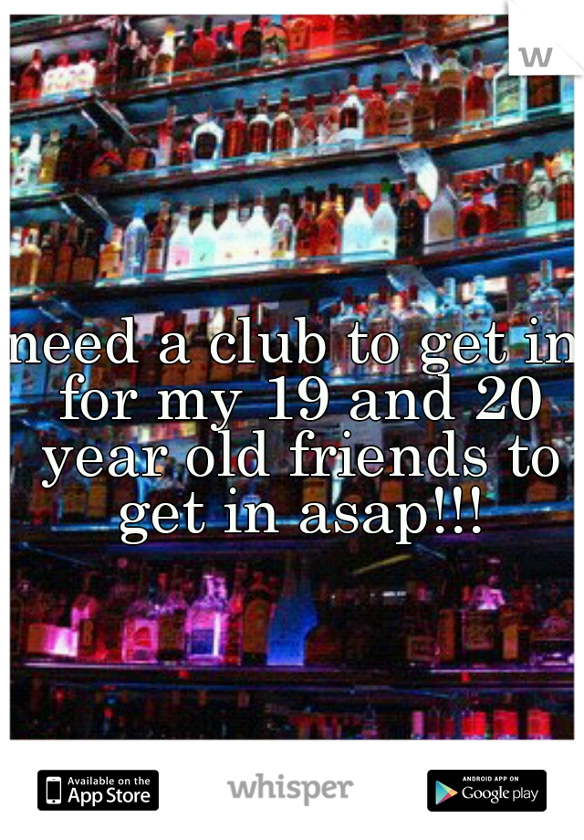 need a club to get in for my 19 and 20 year old friends to get in asap!!!