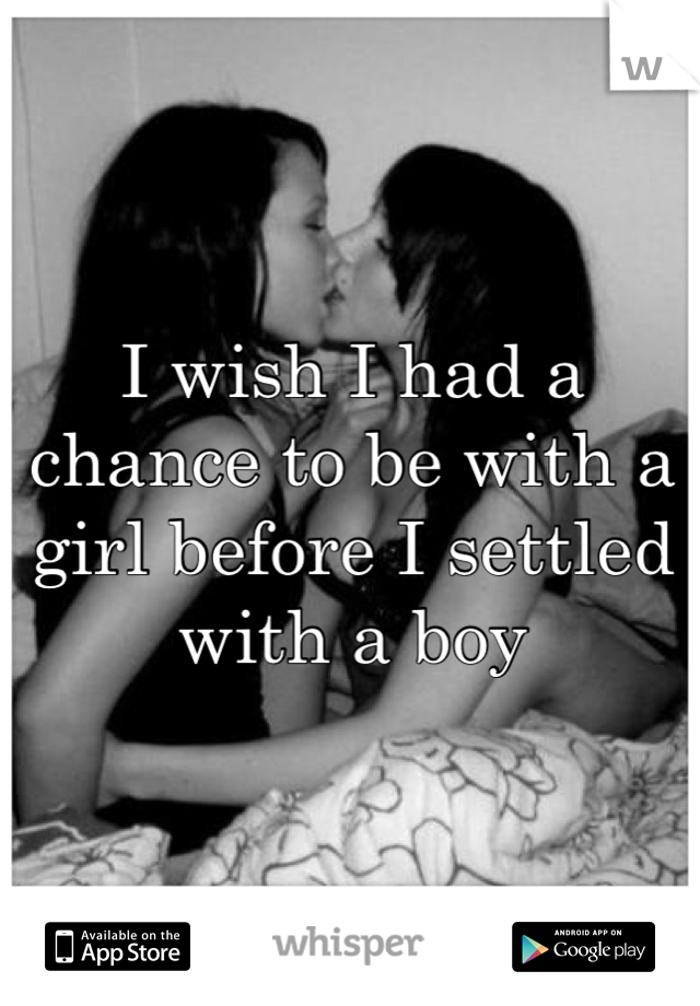 I wish I had a chance to be with a girl before I settled with a boy