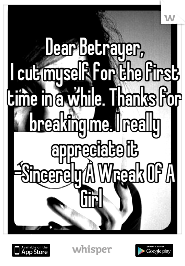 Dear Betrayer,
I cut myself for the first time in a while. Thanks for breaking me. I really appreciate it
-Sincerely A Wreak Of A Girl  