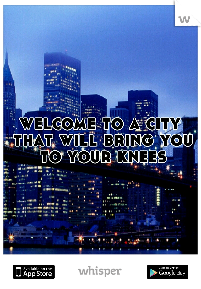 welcome to a city that will bring you to your knees