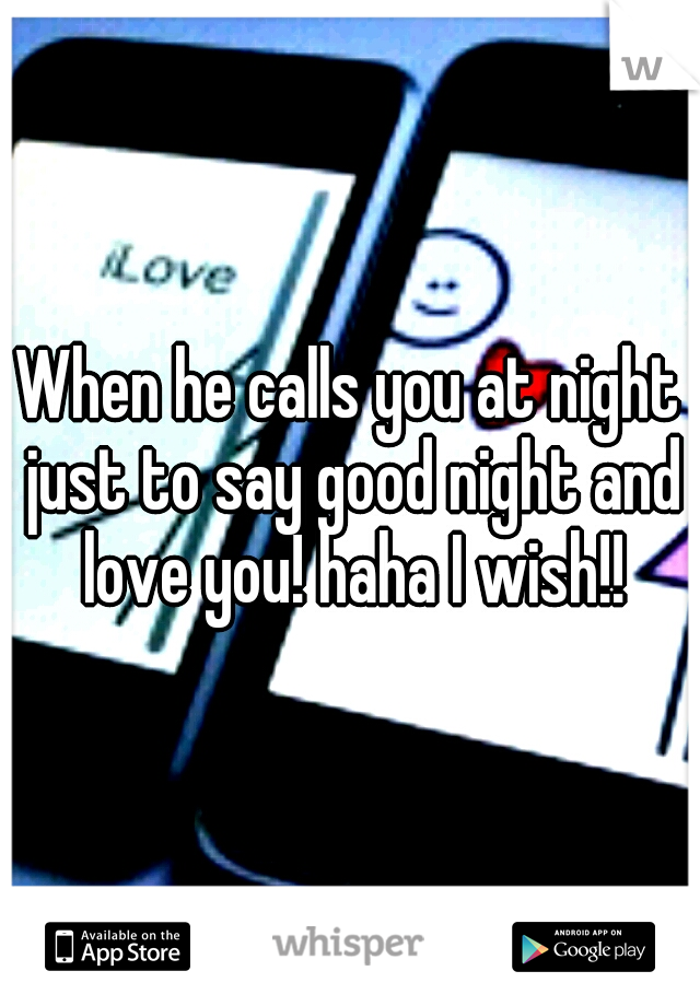 When he calls you at night just to say good night and love you! haha I wish!!