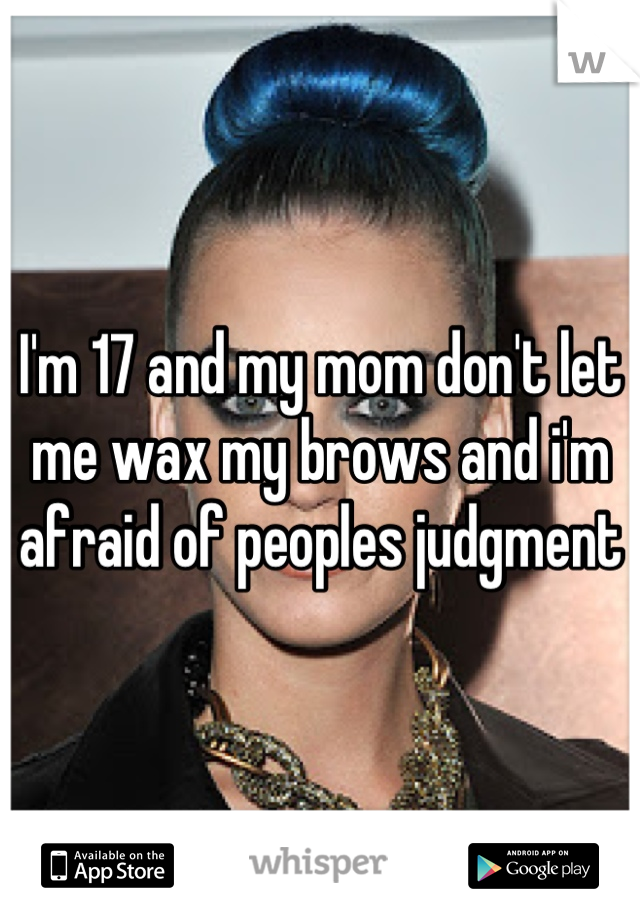 I'm 17 and my mom don't let me wax my brows and i'm afraid of peoples judgment