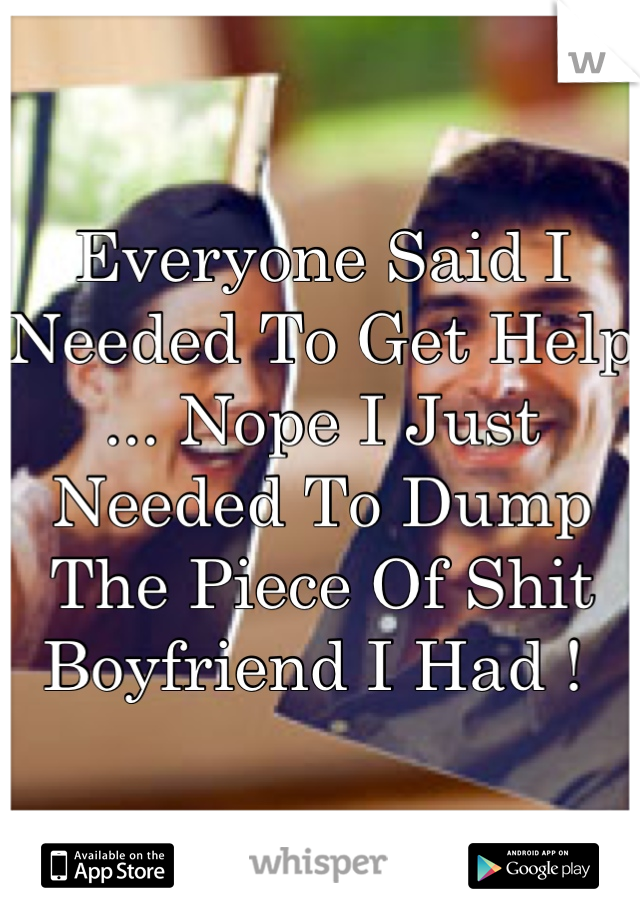 Everyone Said I Needed To Get Help ... Nope I Just Needed To Dump The Piece Of Shit Boyfriend I Had ! 