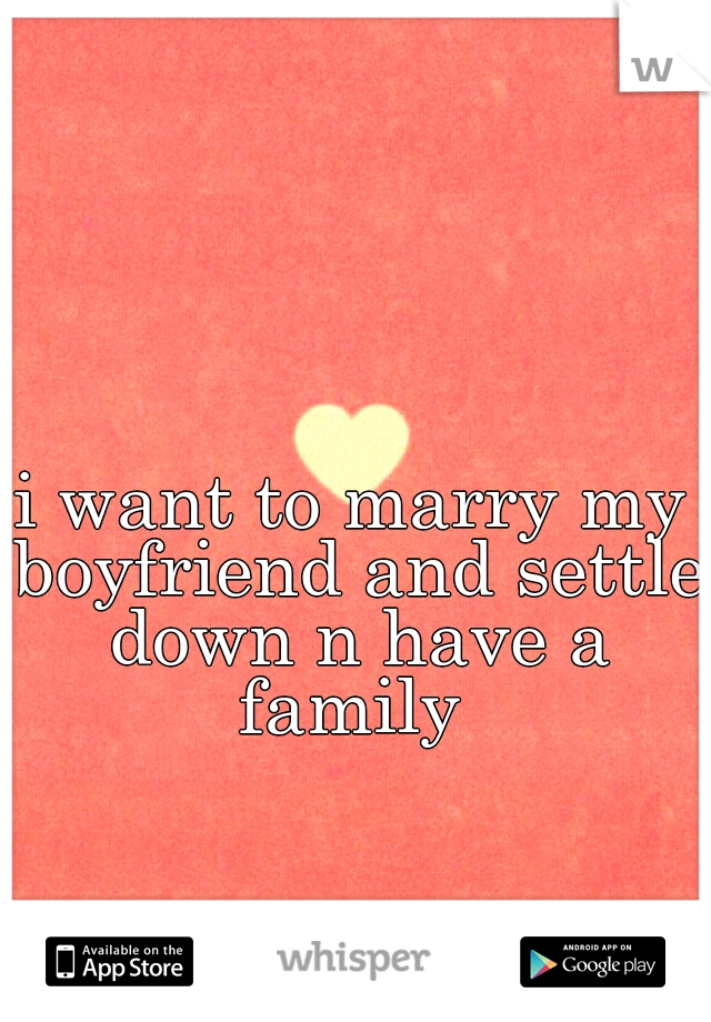 i want to marry my boyfriend and settle down n have a family 