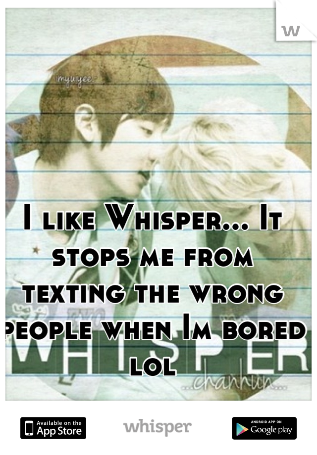 I like Whisper... It stops me from texting the wrong people when Im bored lol