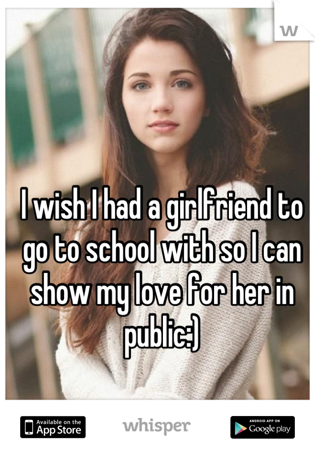I wish I had a girlfriend to go to school with so I can show my love for her in public:)
