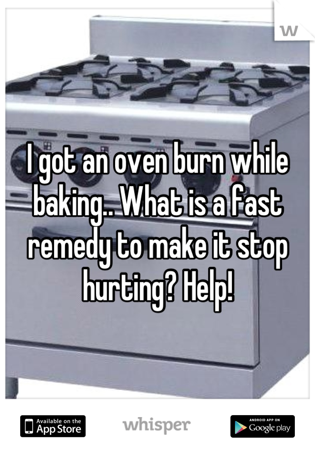 I got an oven burn while baking.. What is a fast remedy to make it stop hurting? Help!