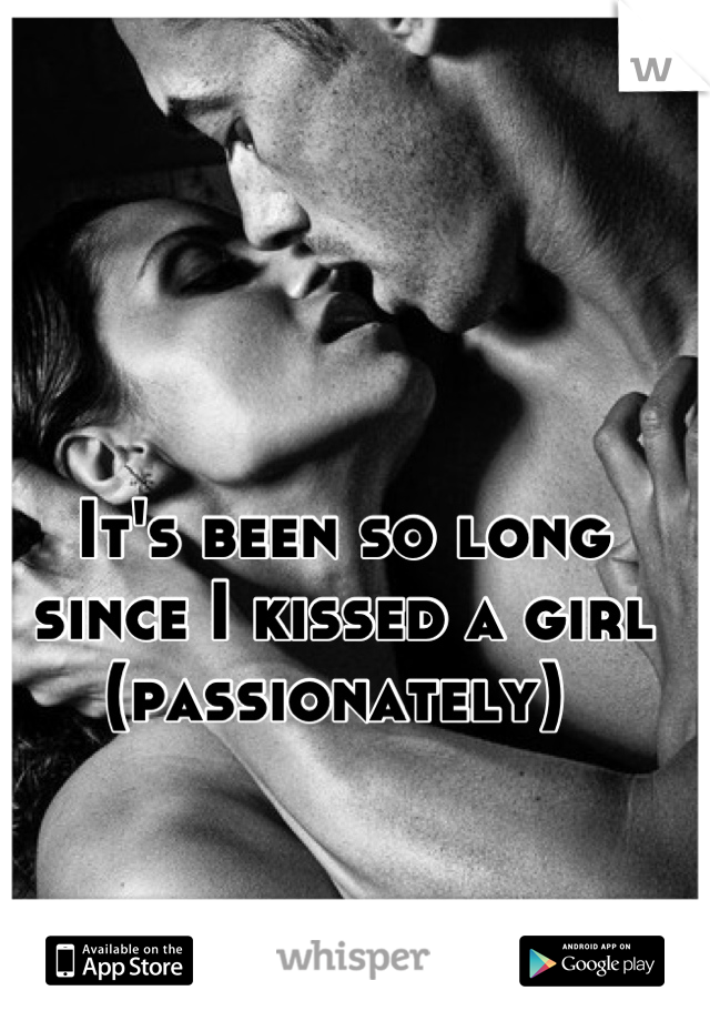 It's been so long since I kissed a girl (passionately) 