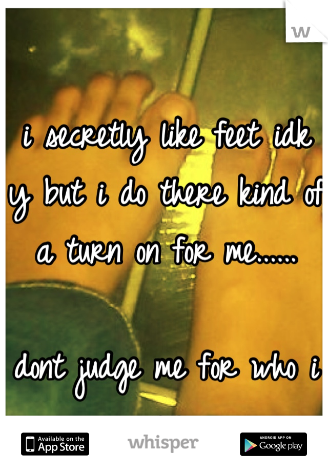 i secretly like feet idk y but i do there kind of a turn on for me......

dont judge me for who i am