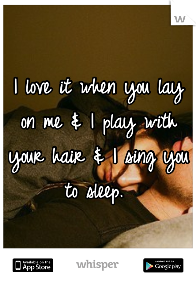 I love it when you lay on me & I play with your hair & I sing you to sleep. 