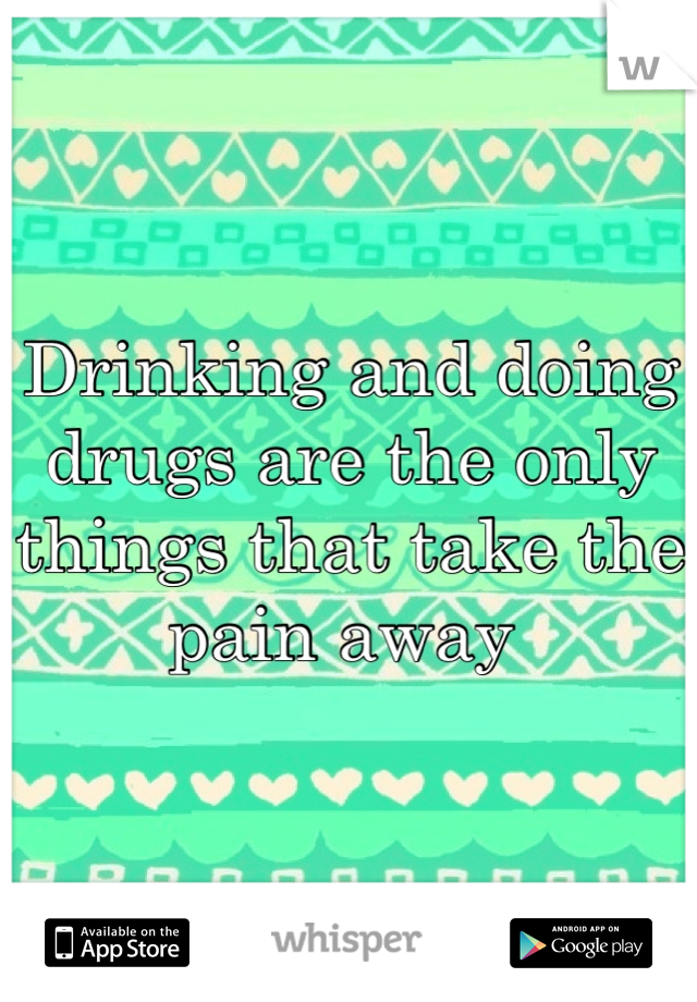 Drinking and doing drugs are the only things that take the pain away 
