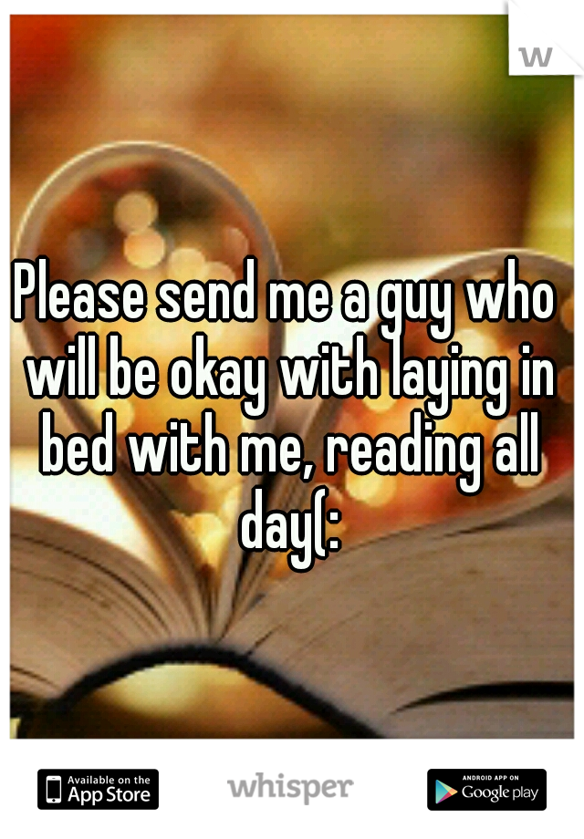 Please send me a guy who will be okay with laying in bed with me, reading all day(: