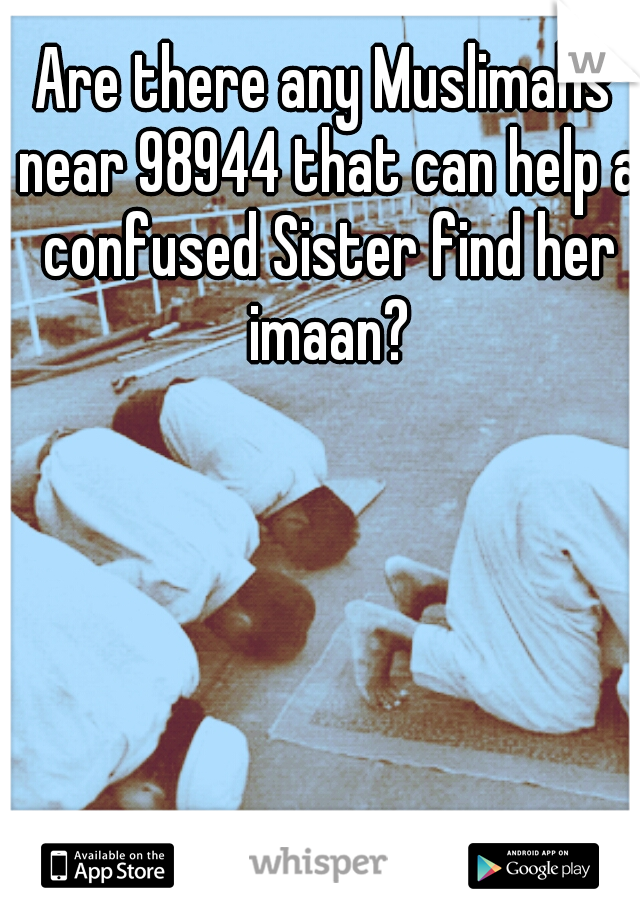 Are there any Muslimahs near 98944 that can help a confused Sister find her imaan?