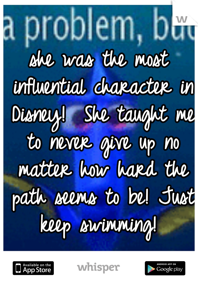 she was the most influential character in Disney!  She taught me to never give up no matter how hard the path seems to be! Just keep swimming! 