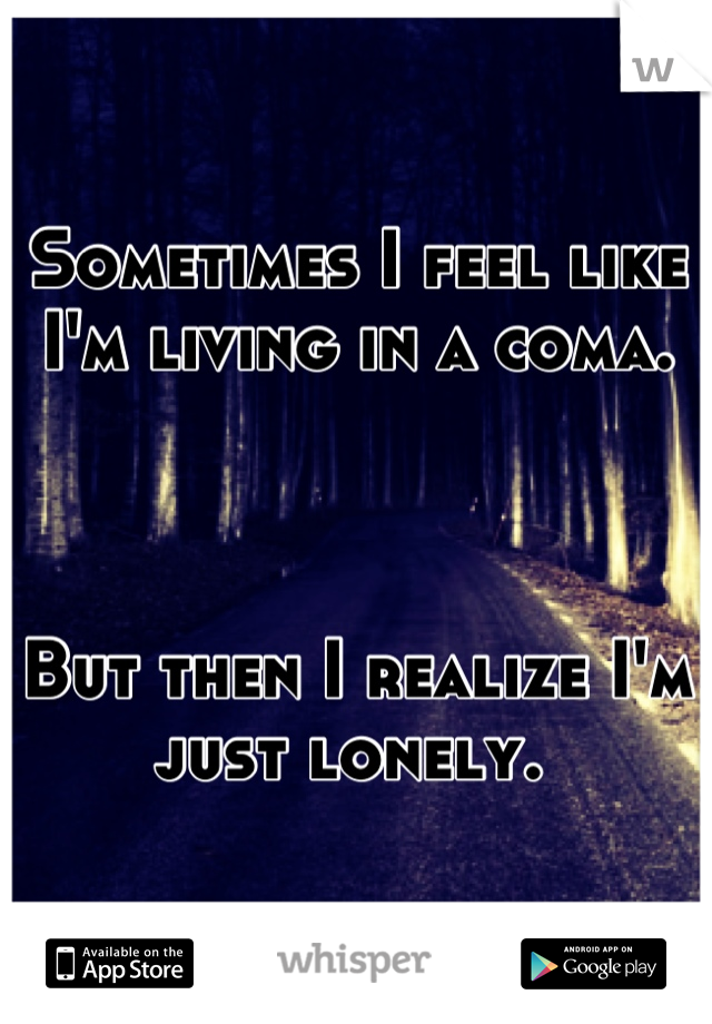 Sometimes I feel like I'm living in a coma.



But then I realize I'm just lonely. 