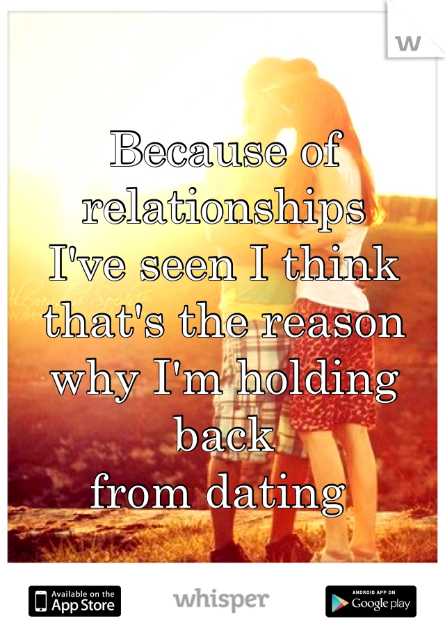 Because of relationships 
I've seen I think
that's the reason 
why I'm holding back 
from dating 