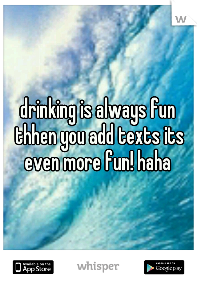 drinking is always fun thhen you add texts its even more fun! haha 