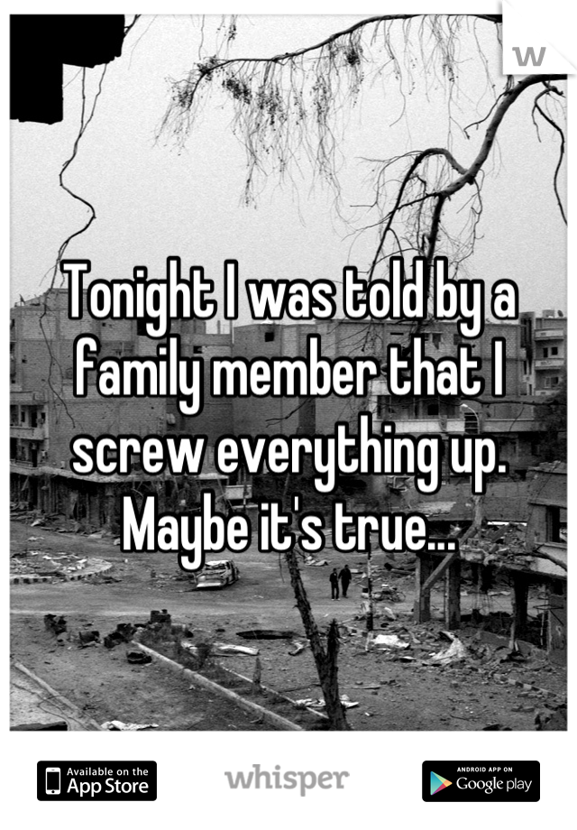Tonight I was told by a family member that I screw everything up. Maybe it's true...
