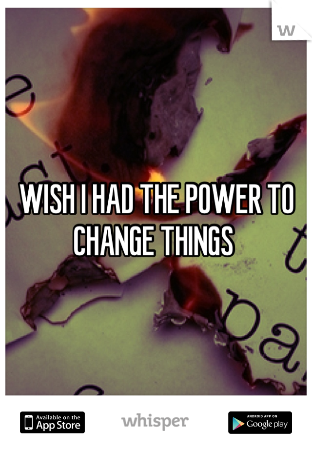 WISH I HAD THE POWER TO CHANGE THINGS 