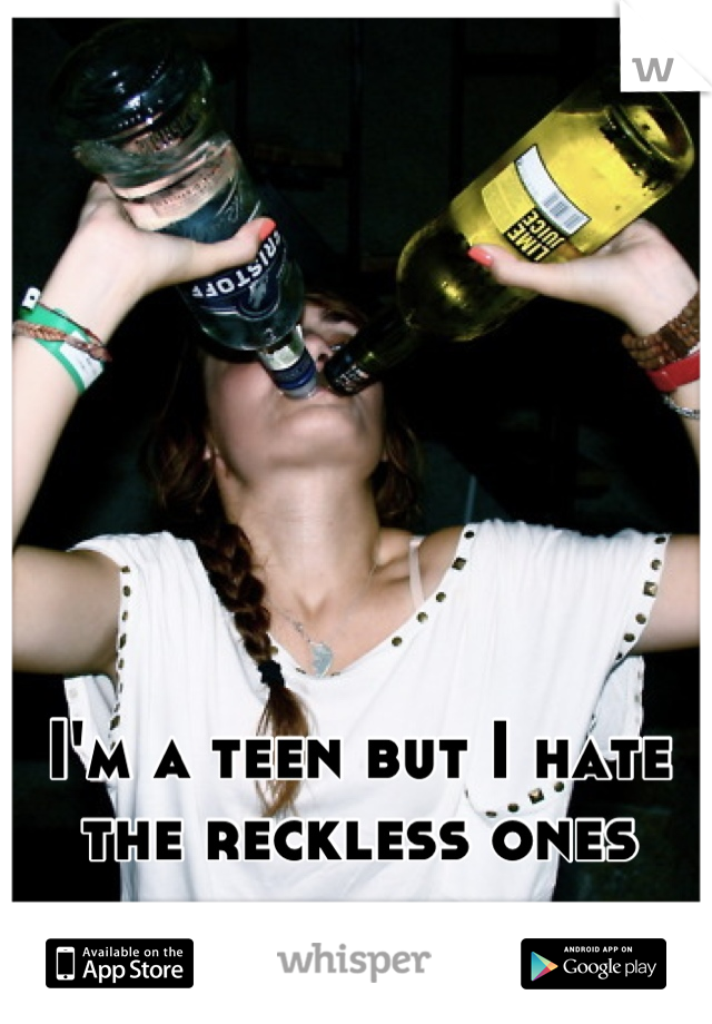 I'm a teen but I hate the reckless ones