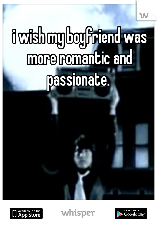 i wish my boyfriend was more romantic and passionate. 