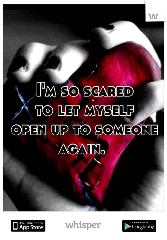 I'm so scared 
to let myself 
open up to someone again. 