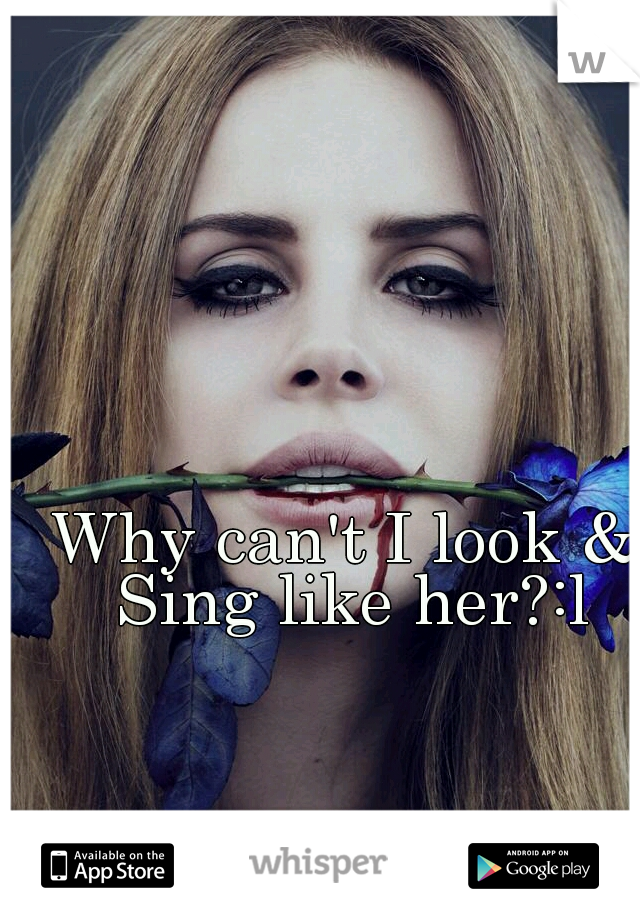Why can't I look & Sing like her?:l