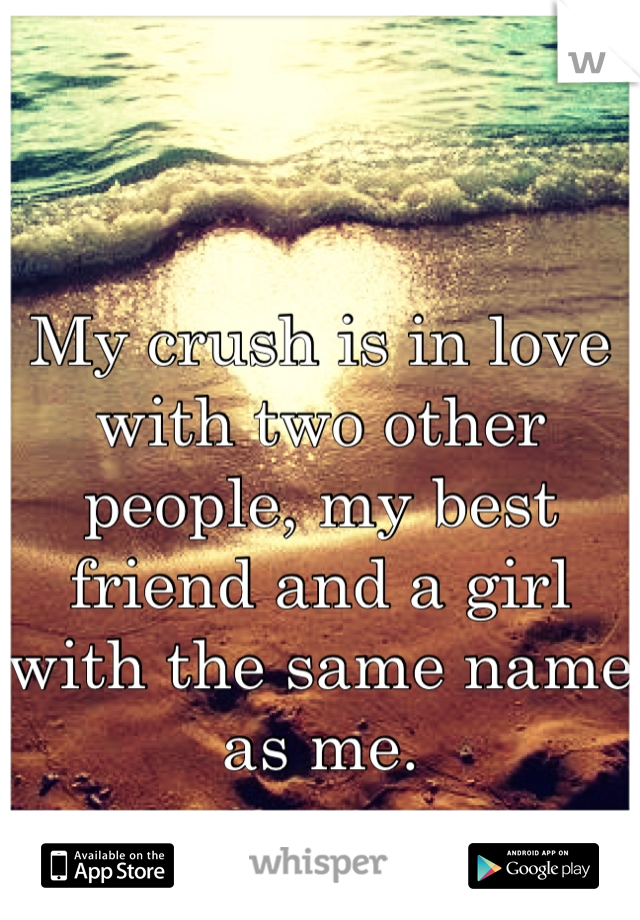 My crush is in love with two other people, my best friend and a girl with the same name as me.