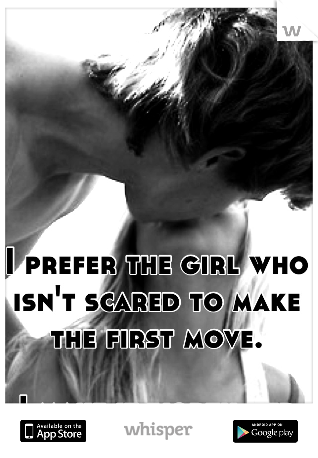 I prefer the girl who isn't scared to make the first move.

I make it worth her while.