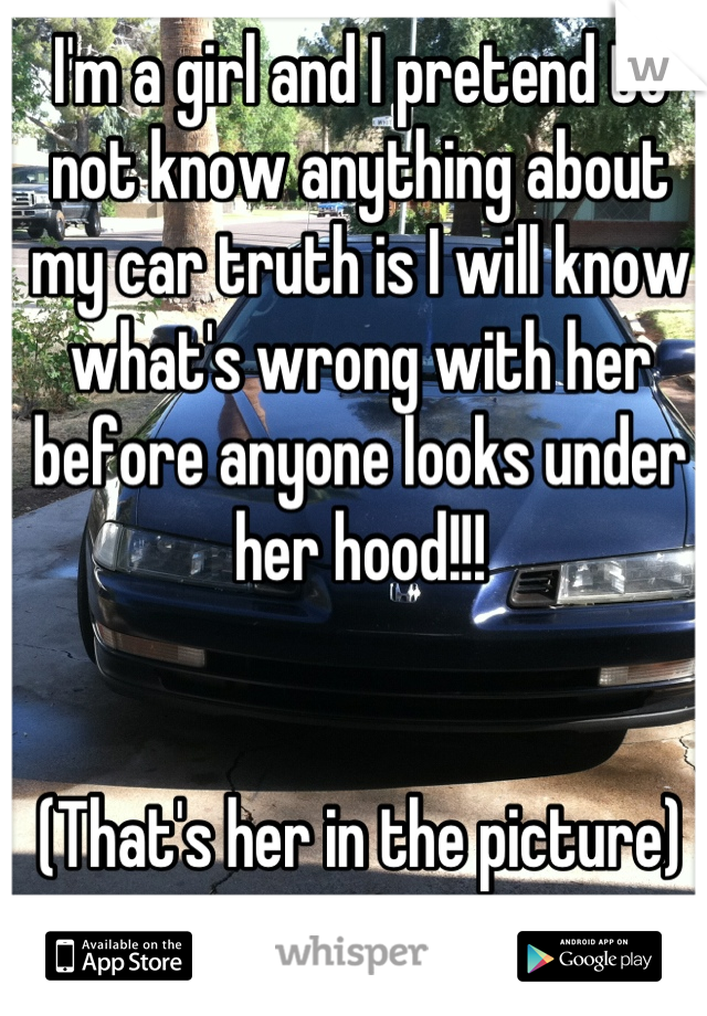 I'm a girl and I pretend to not know anything about my car truth is I will know what's wrong with her before anyone looks under her hood!!! 


(That's her in the picture)