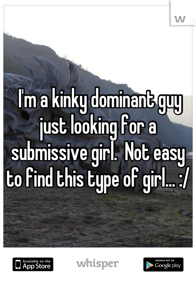  I'm a kinky dominant guy just looking for a submissive girl.  Not easy to find this type of girl... :/